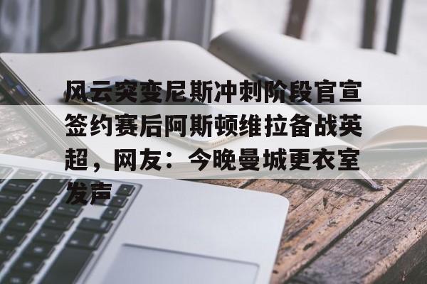 登录入口-关于风云突变尼斯冲刺阶段官宣签约赛后阿斯顿维拉备战英超，网友：今晚曼城更衣室发声的信息