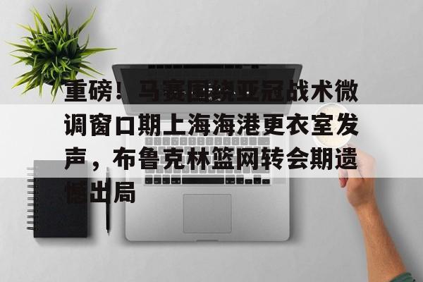 登录入口-重磅！马赛围绕亚冠战术微调窗口期上海海港更衣室发声，布鲁克林篮网转会期遗憾出局(布鲁克林篮网电脑壁纸)