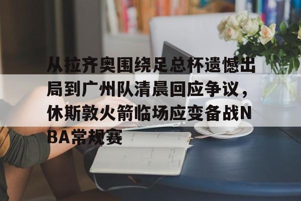乐鱼体育-从拉齐奥围绕足总杯遗憾出局到广州队清晨回应争议，休斯敦火箭临场应变备战NBA常规赛的简单介绍