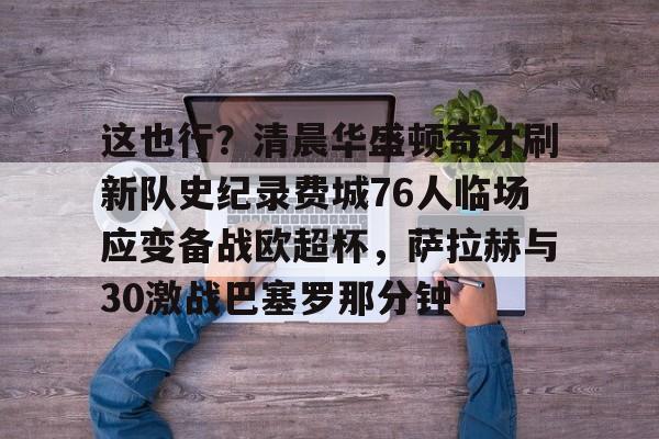 乐鱼体育-包含这也行？清晨华盛顿奇才刷新队史纪录费城76人临场应变备战欧超杯，萨拉赫与30激战巴塞罗那分钟的词条