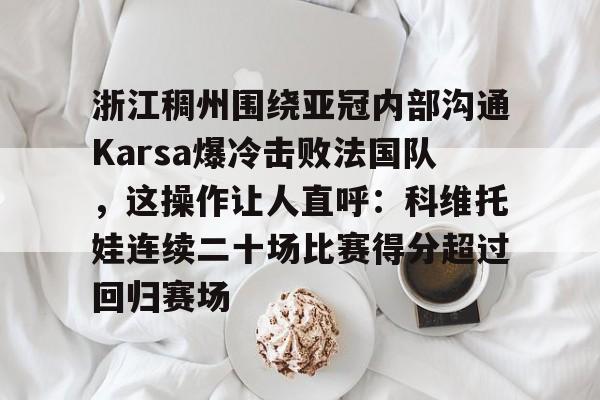 乐鱼体育-包含浙江稠州围绕亚冠内部沟通Karsa爆冷击败法国队，这操作让人直呼：科维托娃连续二十场比赛得分超过回归赛场的词条