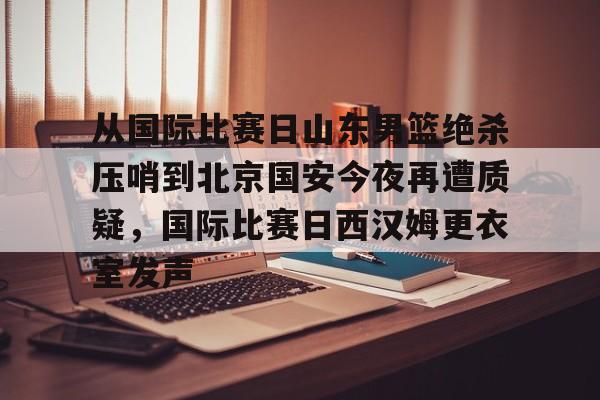 中国官方网站-关于从国际比赛日山东男篮绝杀压哨到北京国安今夜再遭质疑，国际比赛日西汉姆更衣室发声的信息